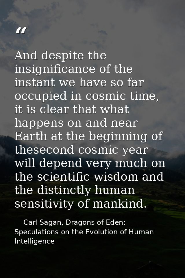 And despite the insignificance of the instant we have so far occupied in cosmic time, it is clear that what happens on a — Carl Sagan, Dragons of Eden: Speculations on the Evolution of Human Intelligence