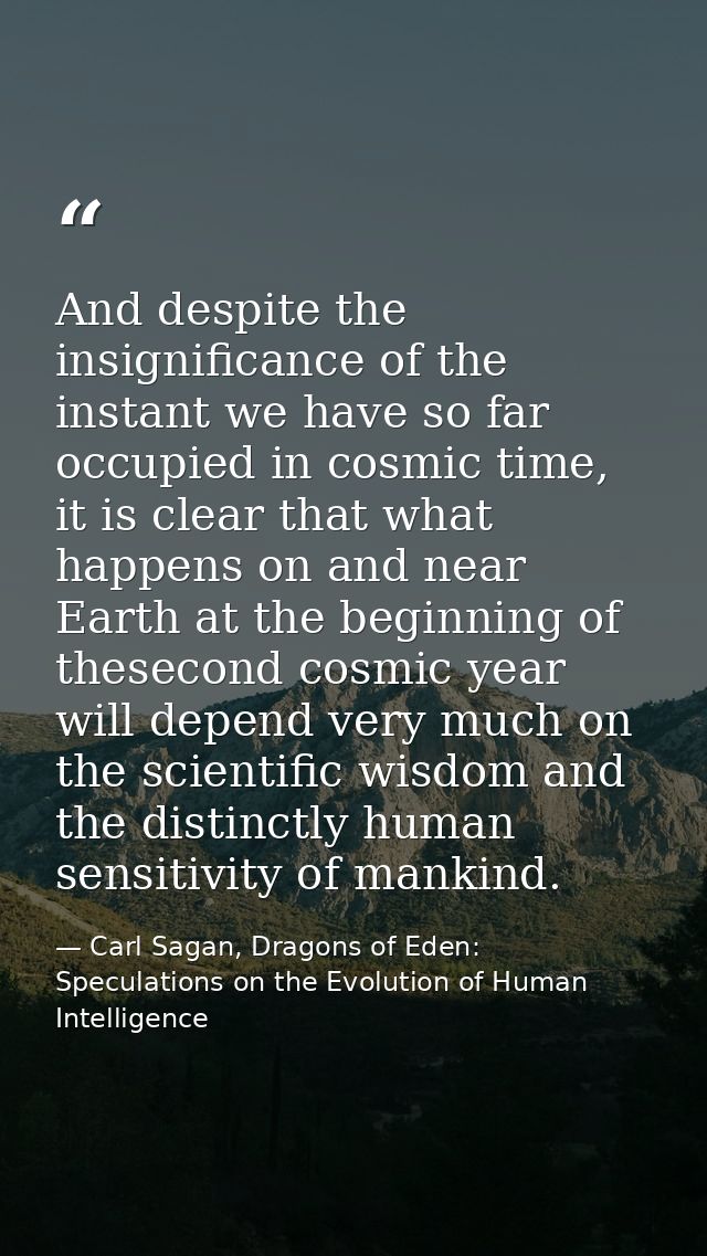 And despite the insignificance of the instant we have so far occupied in cosmic time, it is clear that what happens on a — Carl Sagan, Dragons of Eden: Speculations on the Evolution of Human Intelligence