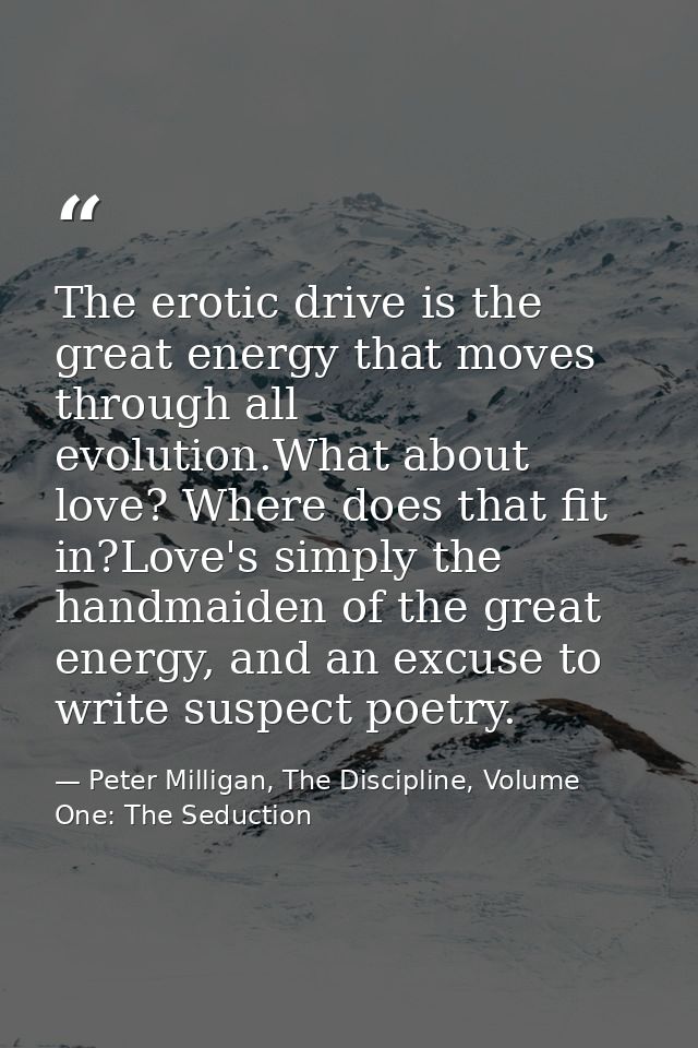 The erotic drive is the great energy that moves through all evolution.What about love? Where does that fit in?Love's sim — Peter Milligan, The Discipline, Volume One: The Seduction