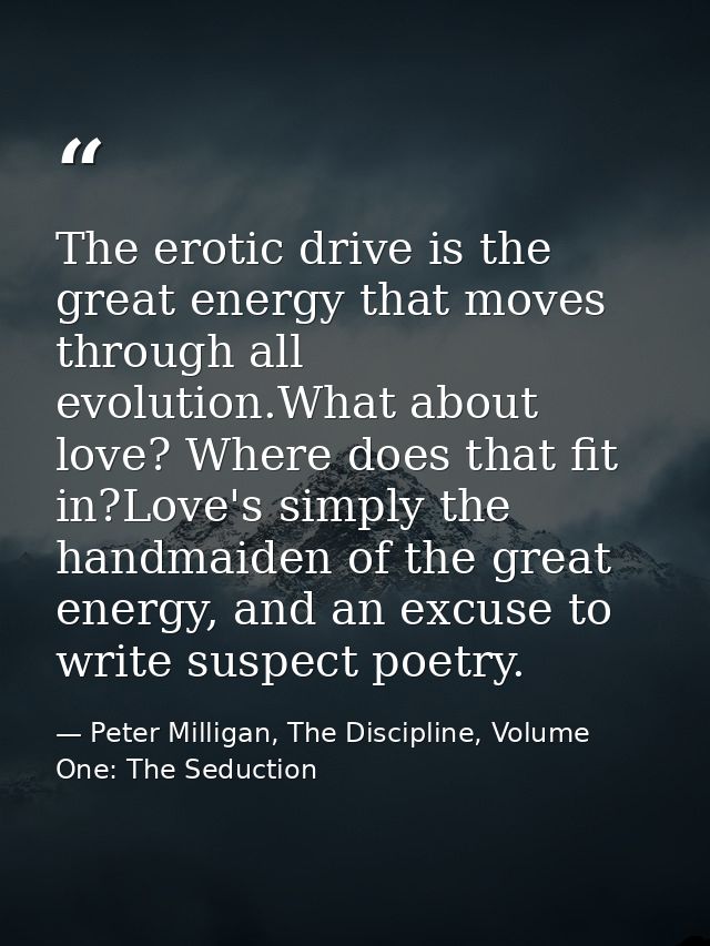The erotic drive is the great energy that moves through all evolution.What about love? Where does that fit in?Love's sim — Peter Milligan, The Discipline, Volume One: The Seduction