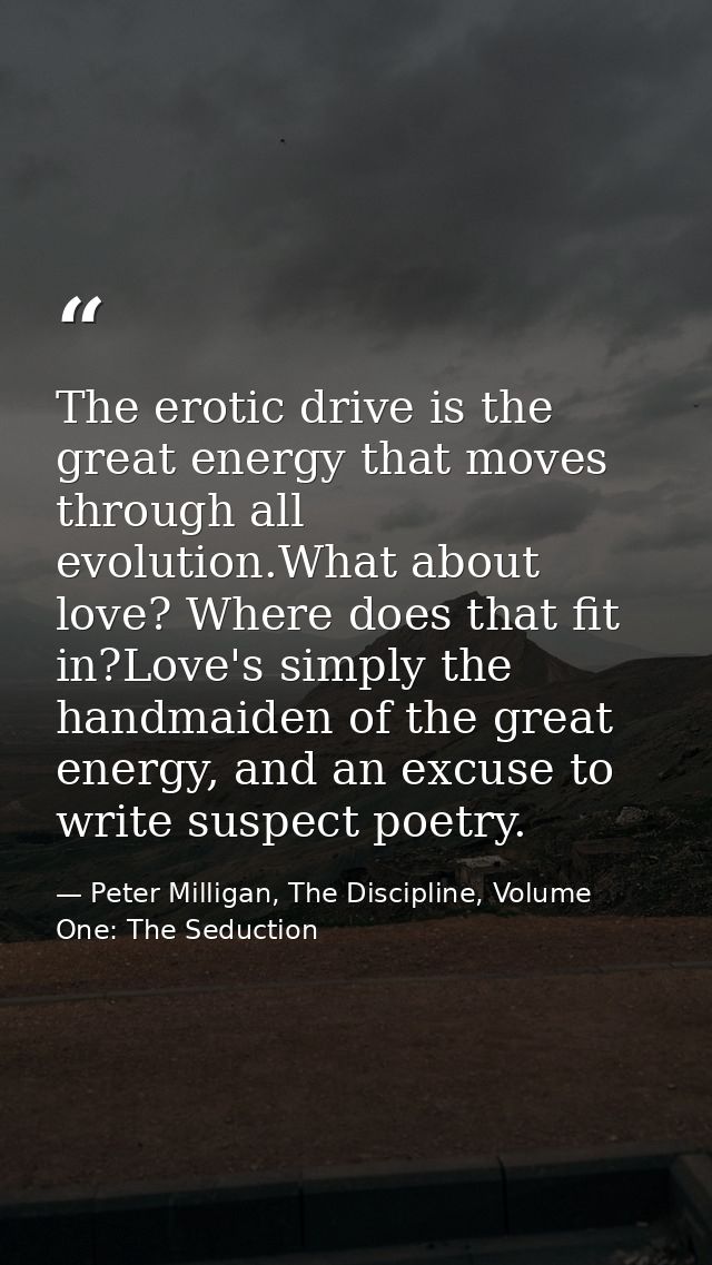 The erotic drive is the great energy that moves through all evolution.What about love? Where does that fit in?Love's sim — Peter Milligan, The Discipline, Volume One: The Seduction