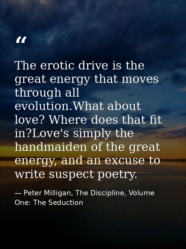 The erotic drive is the great energy that moves through all evolution.What about love? Where does that fit in?Love's sim — Peter Milligan, The Discipline, Volume One: The Seduction