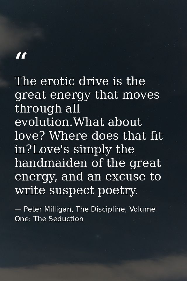 The erotic drive is the great energy that moves through all evolution.What about love? Where does that fit in?Love's sim — Peter Milligan, The Discipline, Volume One: The Seduction