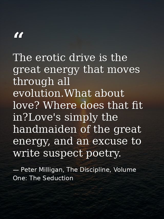 The erotic drive is the great energy that moves through all evolution.What about love? Where does that fit in?Love's sim — Peter Milligan, The Discipline, Volume One: The Seduction