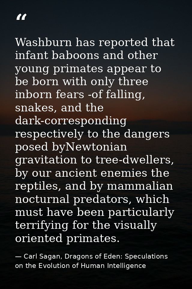Washburn has reported that infant baboons and other young primates appear to be born with only three inborn fears -of fa — Carl Sagan, Dragons of Eden: Speculations on the Evolution of Human Intelligence