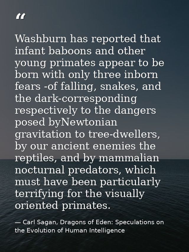 Washburn has reported that infant baboons and other young primates appear to be born with only three inborn fears -of fa — Carl Sagan, Dragons of Eden: Speculations on the Evolution of Human Intelligence