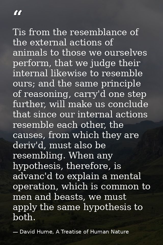 Tis from the resemblance of the external actions of animals to those we ourselves perform, that we judge their internal  — David Hume, A Treatise of Human Nature