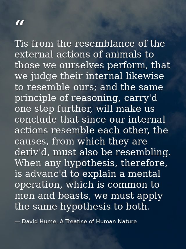 Tis from the resemblance of the external actions of animals to those we ourselves perform, that we judge their internal  — David Hume, A Treatise of Human Nature