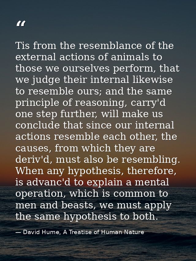 Tis from the resemblance of the external actions of animals to those we ourselves perform, that we judge their internal  — David Hume, A Treatise of Human Nature