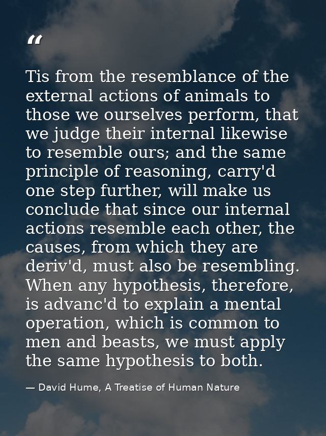 Tis from the resemblance of the external actions of animals to those we ourselves perform, that we judge their internal  — David Hume, A Treatise of Human Nature