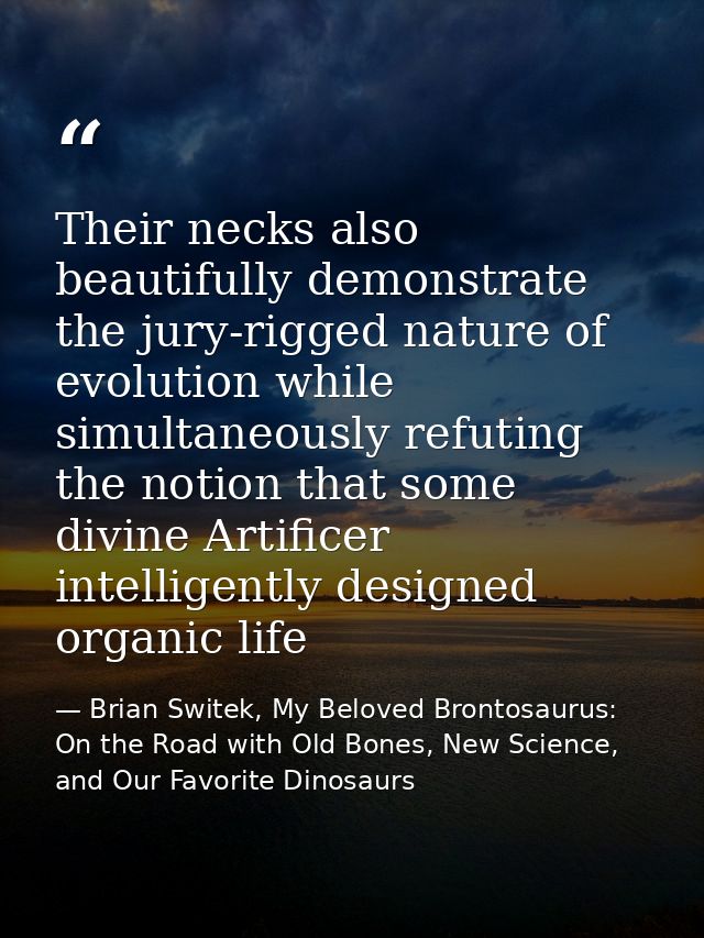 Their necks also beautifully demonstrate the jury-rigged nature of evolution while simultaneously refuting the notion th — Brian Switek, My Beloved Brontosaurus: On the Road with Old Bones, New Science, and Our Favorite Dinosaurs