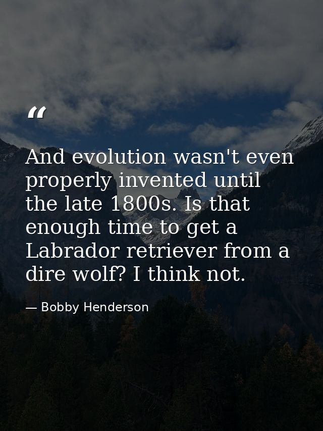 And evolution wasn't even properly invented until the late 1800s. Is that enough time to get a Labrador retriever from a — Bobby Henderson