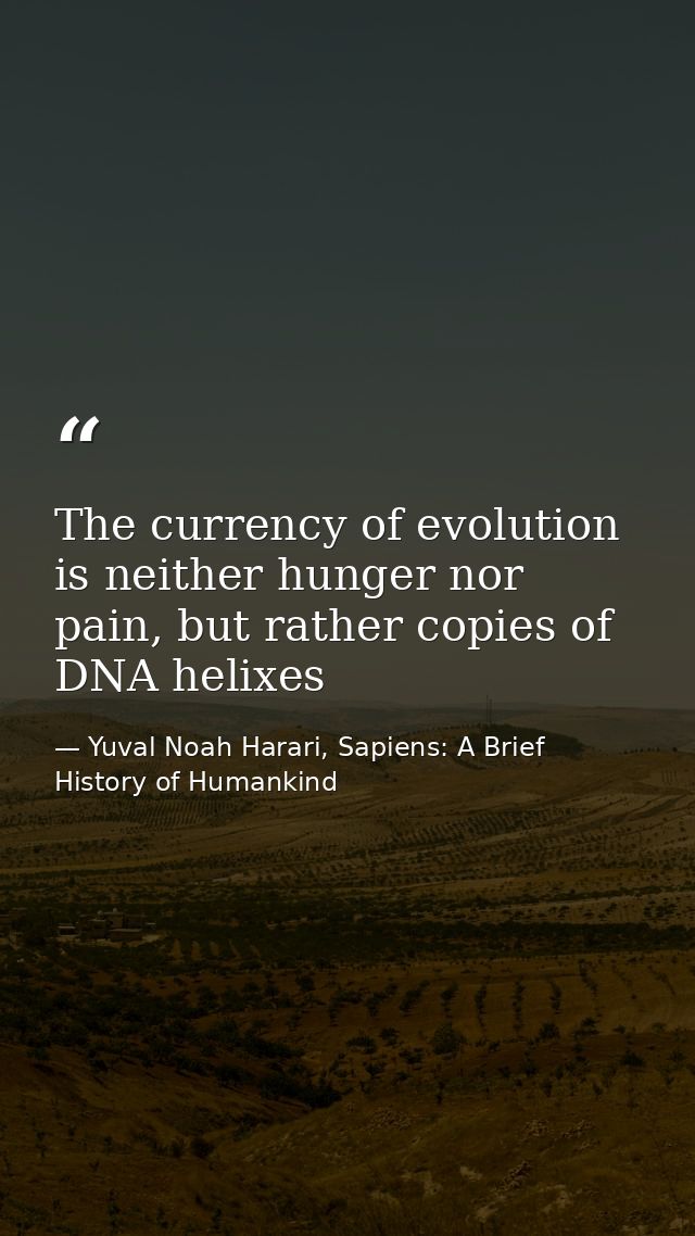 The currency of evolution is neither hunger nor pain, but rather copies of DNA helixes — Yuval Noah Harari, Sapiens: A Brief History of Humankind