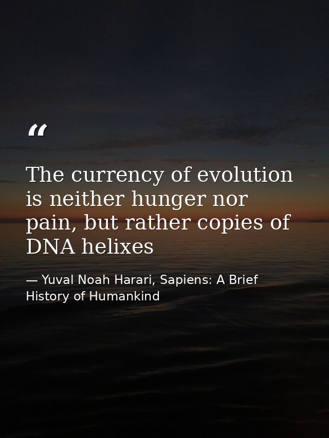 The currency of evolution is neither hunger nor pain, but rather copies of DNA helixes — Yuval Noah Harari, Sapiens: A Brief History of Humankind