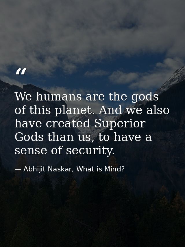We humans are the gods of this planet. And we also have created Superior Gods than us, to have a sense of security. — Abhijit Naskar, What is Mind?