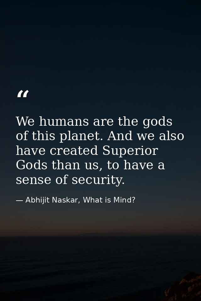We humans are the gods of this planet. And we also have created Superior Gods than us, to have a sense of security. — Abhijit Naskar, What is Mind?