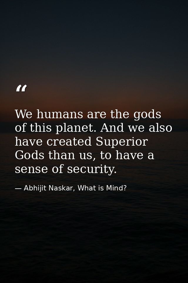 We humans are the gods of this planet. And we also have created Superior Gods than us, to have a sense of security. — Abhijit Naskar, What is Mind?