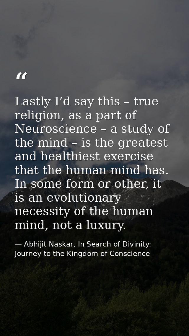 Lastly I’d say this – true religion, as a part of Neuroscience – a study of the mind – is the greatest and healthiest ex — Abhijit Naskar, In Search of Divinity: Journey to the Kingdom of Conscience