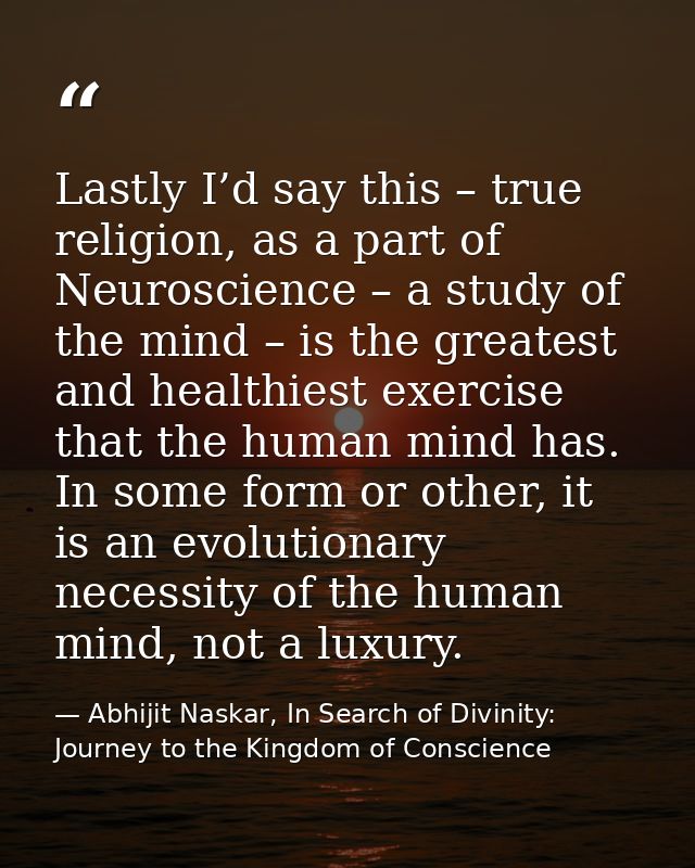 Lastly I’d say this – true religion, as a part of Neuroscience – a study of the mind – is the greatest and healthiest ex — Abhijit Naskar, In Search of Divinity: Journey to the Kingdom of Conscience