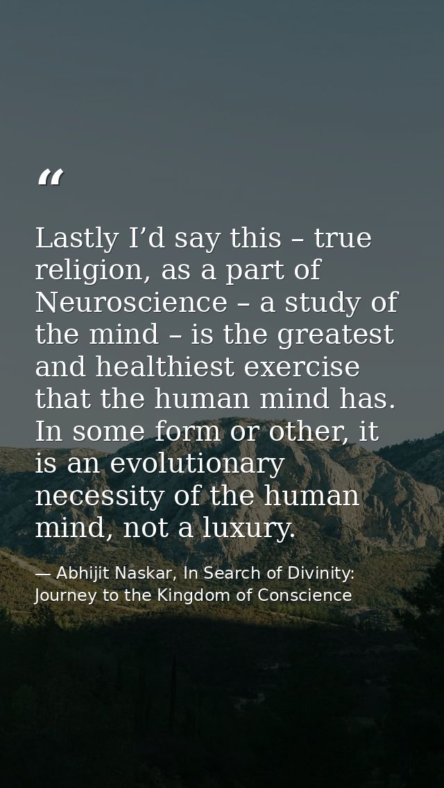Lastly I’d say this – true religion, as a part of Neuroscience – a study of the mind – is the greatest and healthiest ex — Abhijit Naskar, In Search of Divinity: Journey to the Kingdom of Conscience