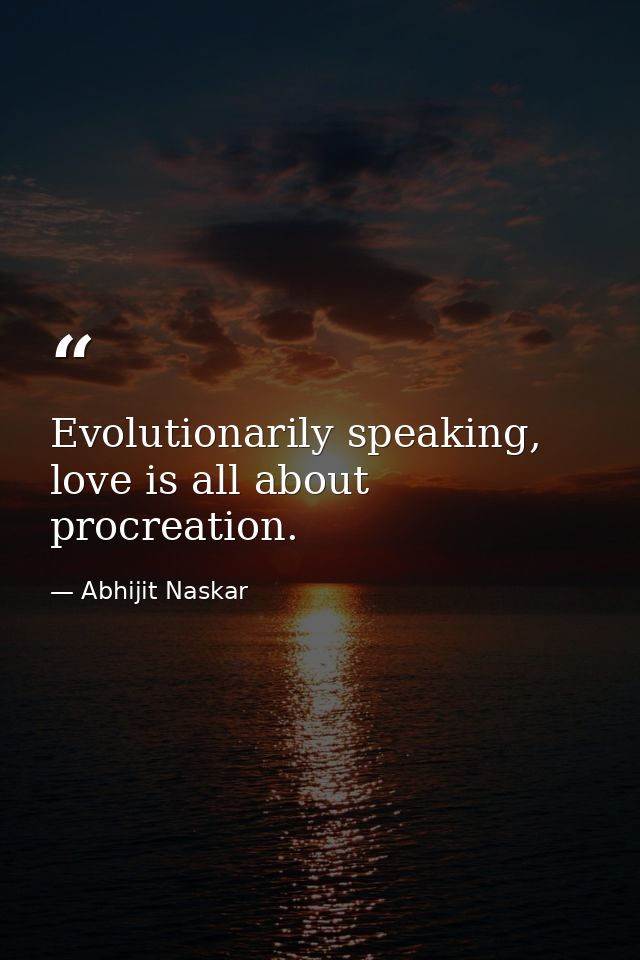 Evolutionarily speaking, love is all about procreation. — Abhijit Naskar