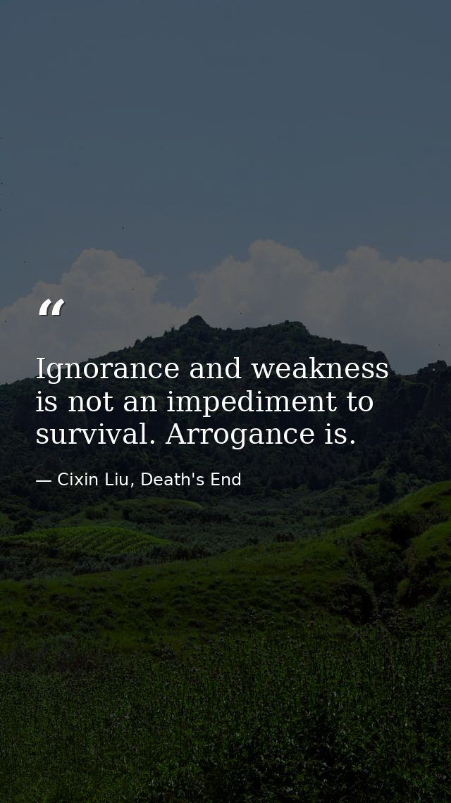 Ignorance and weakness is not an impediment to survival. Arrogance is. — Cixin Liu, Death's End