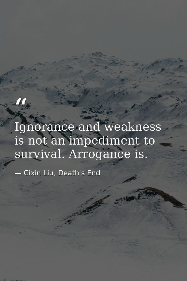 Ignorance and weakness is not an impediment to survival. Arrogance is. — Cixin Liu, Death's End