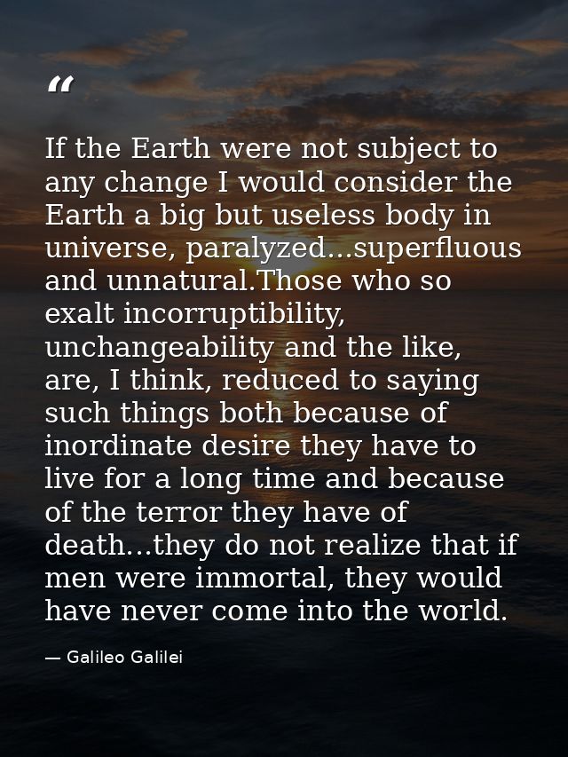 If the Earth were not subject to any change I would consider the Earth a big but useless body in universe, paralyzed...s — Galileo Galilei
