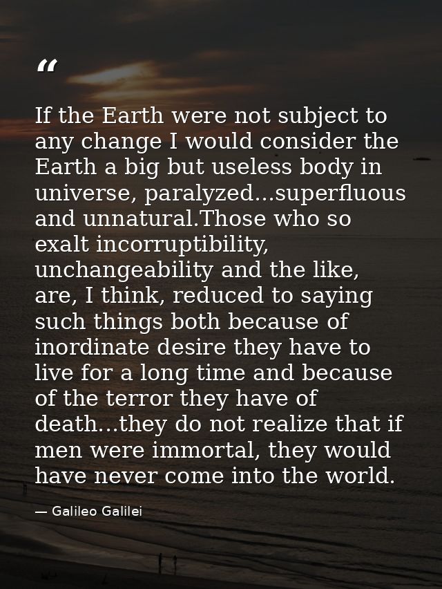 If the Earth were not subject to any change I would consider the Earth a big but useless body in universe, paralyzed...s — Galileo Galilei