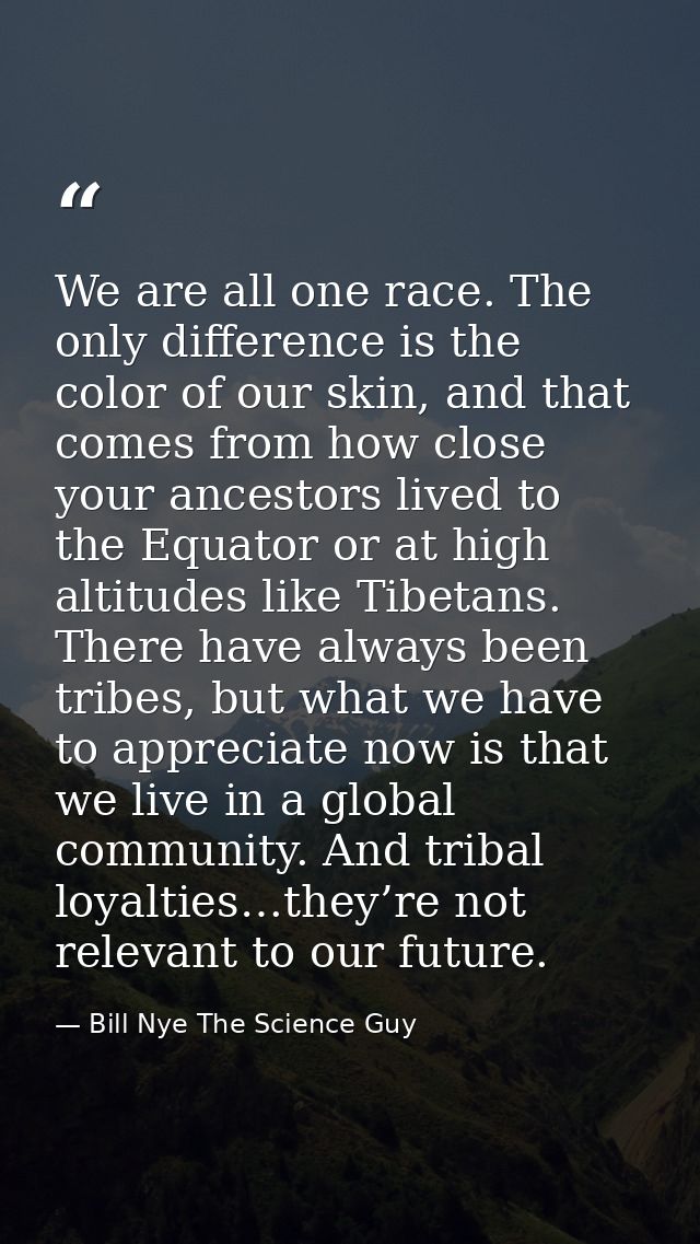 We are all one race. The only difference is the color of our skin, and that comes from how close your ancestors lived to — Bill Nye The Science Guy