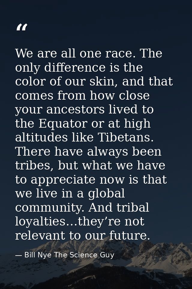 We are all one race. The only difference is the color of our skin, and that comes from how close your ancestors lived to — Bill Nye The Science Guy