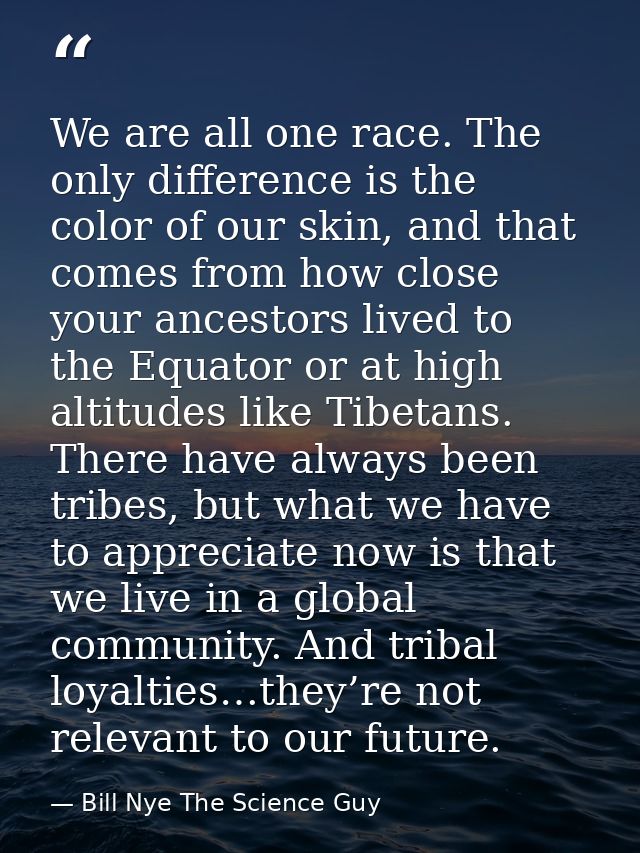 We are all one race. The only difference is the color of our skin, and that comes from how close your ancestors lived to — Bill Nye The Science Guy