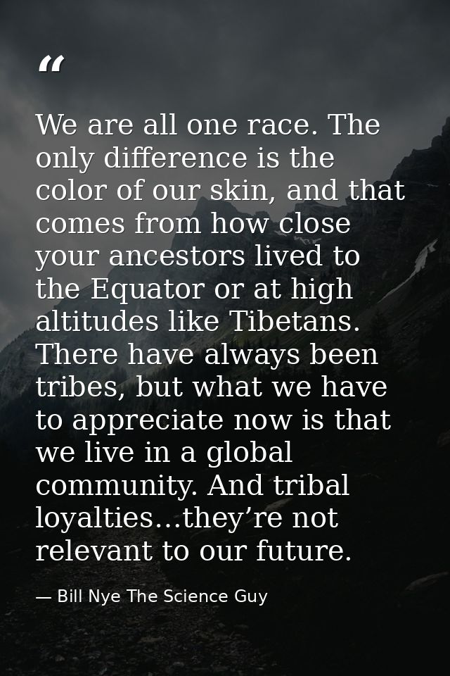 We are all one race. The only difference is the color of our skin, and that comes from how close your ancestors lived to — Bill Nye The Science Guy