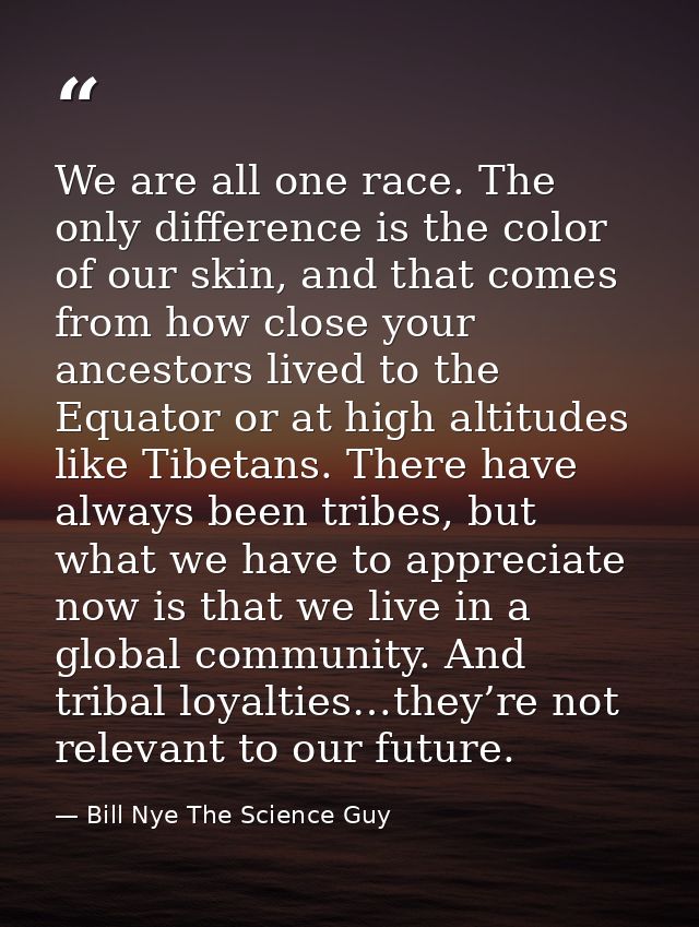 We are all one race. The only difference is the color of our skin, and that comes from how close your ancestors lived to — Bill Nye The Science Guy