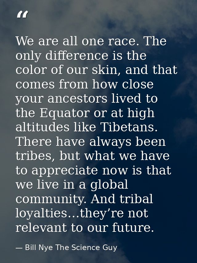 We are all one race. The only difference is the color of our skin, and that comes from how close your ancestors lived to — Bill Nye The Science Guy