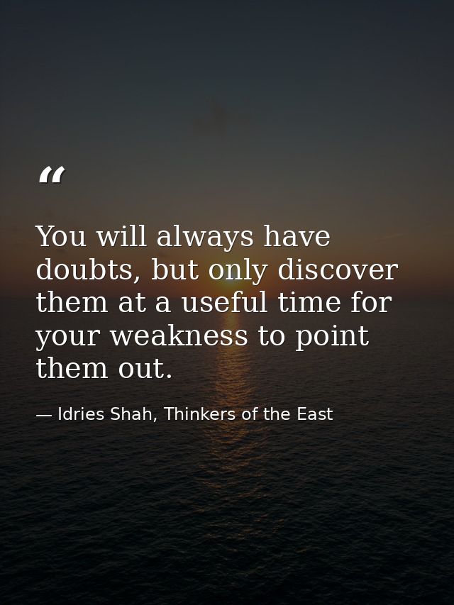 You will always have doubts, but only discover them at a useful time for your weakness to point them out. — Idries Shah, Thinkers of the East