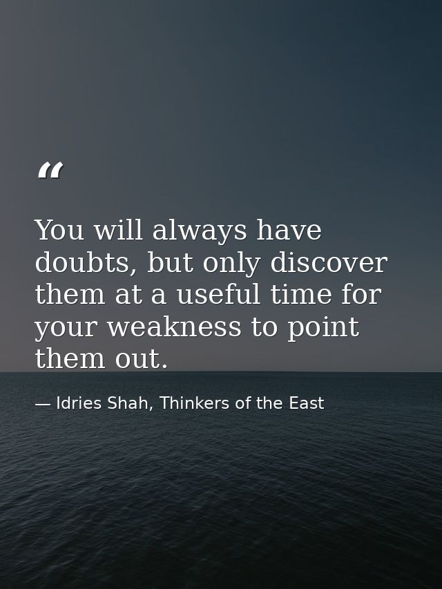 You will always have doubts, but only discover them at a useful time for your weakness to point them out. — Idries Shah, Thinkers of the East