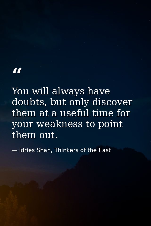 You will always have doubts, but only discover them at a useful time for your weakness to point them out. — Idries Shah, Thinkers of the East