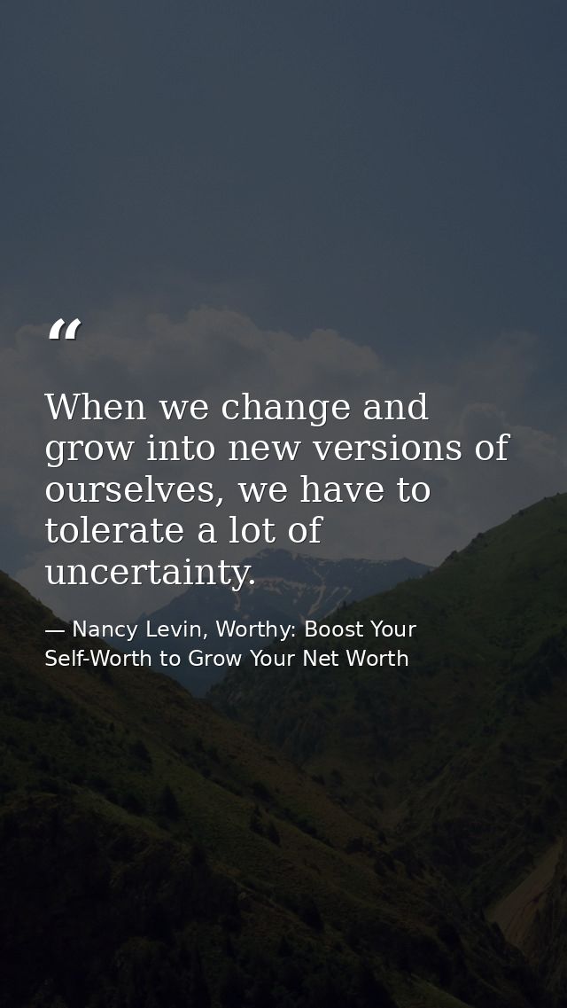 When we change and grow into new versions of ourselves, we have to tolerate a lot of uncertainty. — Nancy Levin, Worthy: Boost Your Self-Worth to Grow Your Net Worth