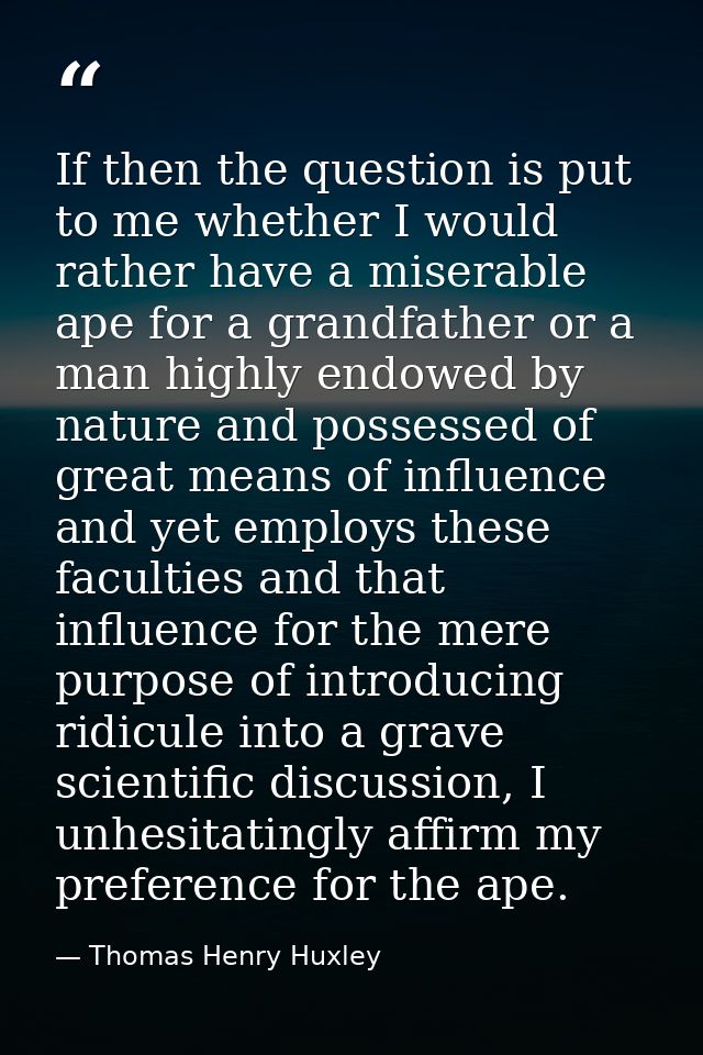 If then the question is put to me whether I would rather have a miserable ape for a grandfather or a man highly endowed  — Thomas Henry Huxley