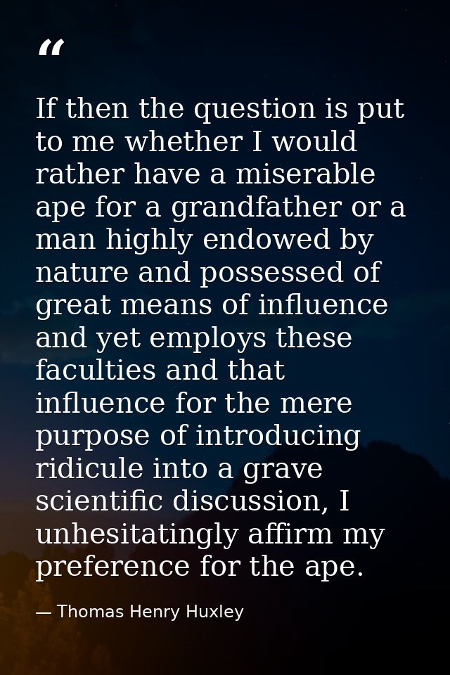 If then the question is put to me whether I would rather have a miserable ape for a grandfather or a man highly endowed  — Thomas Henry Huxley