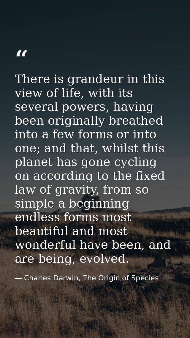 There is grandeur in this view of life, with its several powers, having been originally breathed into a few forms or int — Charles Darwin, The Origin of Species
