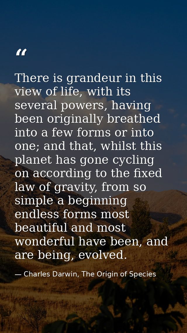 There is grandeur in this view of life, with its several powers, having been originally breathed into a few forms or int — Charles Darwin, The Origin of Species