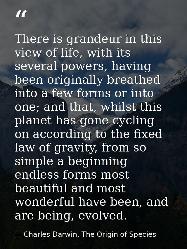 There is grandeur in this view of life, with its several powers, having been originally breathed into a few forms or int — Charles Darwin, The Origin of Species