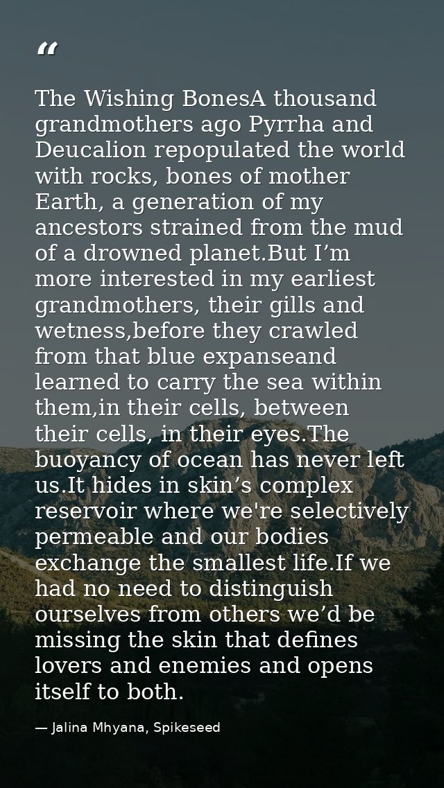 The Wishing BonesA thousand grandmothers ago Pyrrha and Deucalion repopulated the world with rocks, bones of mother Eart — Jalina Mhyana, Spikeseed