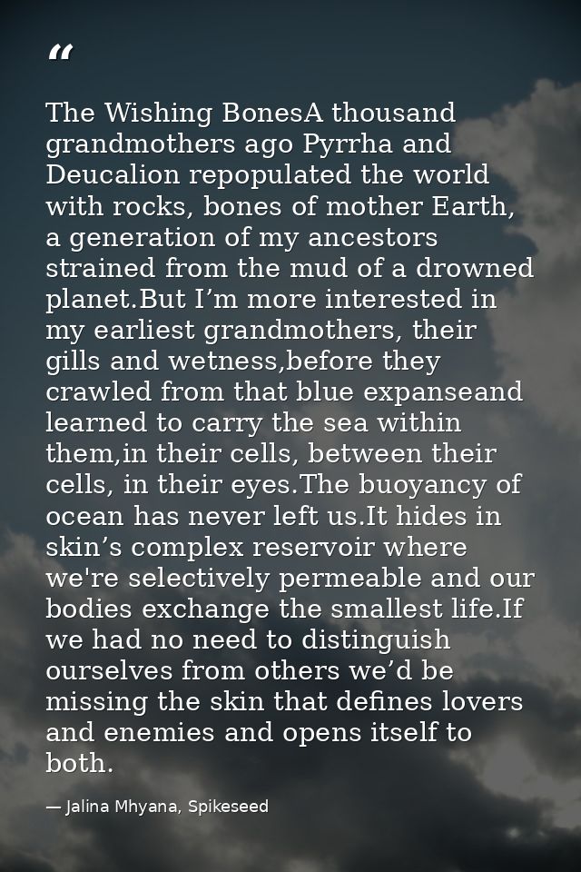 The Wishing BonesA thousand grandmothers ago Pyrrha and Deucalion repopulated the world with rocks, bones of mother Eart — Jalina Mhyana, Spikeseed
