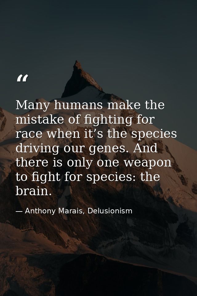 Many humans make the mistake of fighting for race when it’s the species driving our genes. And there is only one weapon  — Anthony Marais, Delusionism
