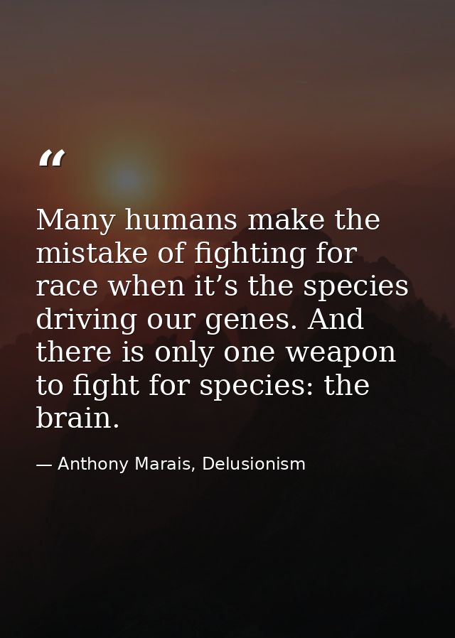 Many humans make the mistake of fighting for race when it’s the species driving our genes. And there is only one weapon  — Anthony Marais, Delusionism