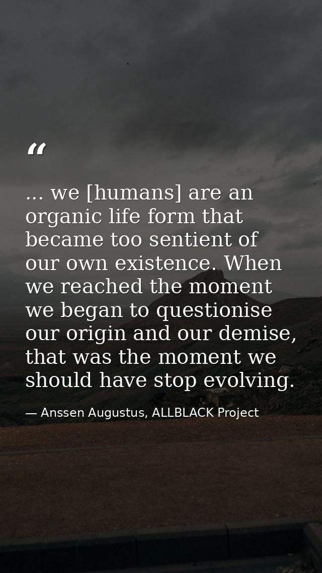 ... we [humans] are an organic life form that became too sentient of our own existence. When we reached the moment we be — Anssen Augustus, ALLBLACK Project