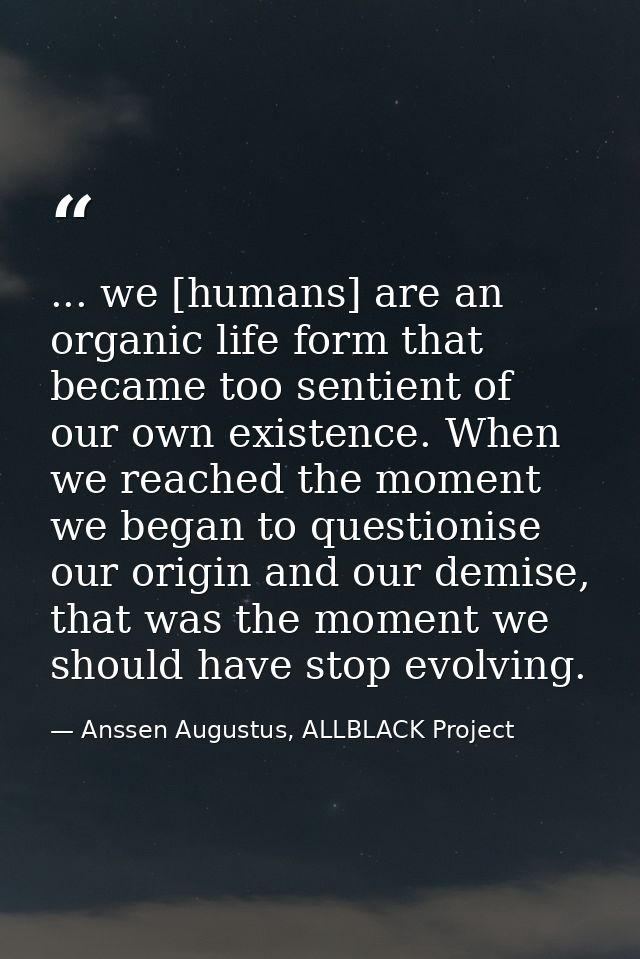 ... we [humans] are an organic life form that became too sentient of our own existence. When we reached the moment we be — Anssen Augustus, ALLBLACK Project